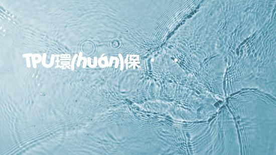 TPU環(huán)保，可持續(xù)發(fā)展之路